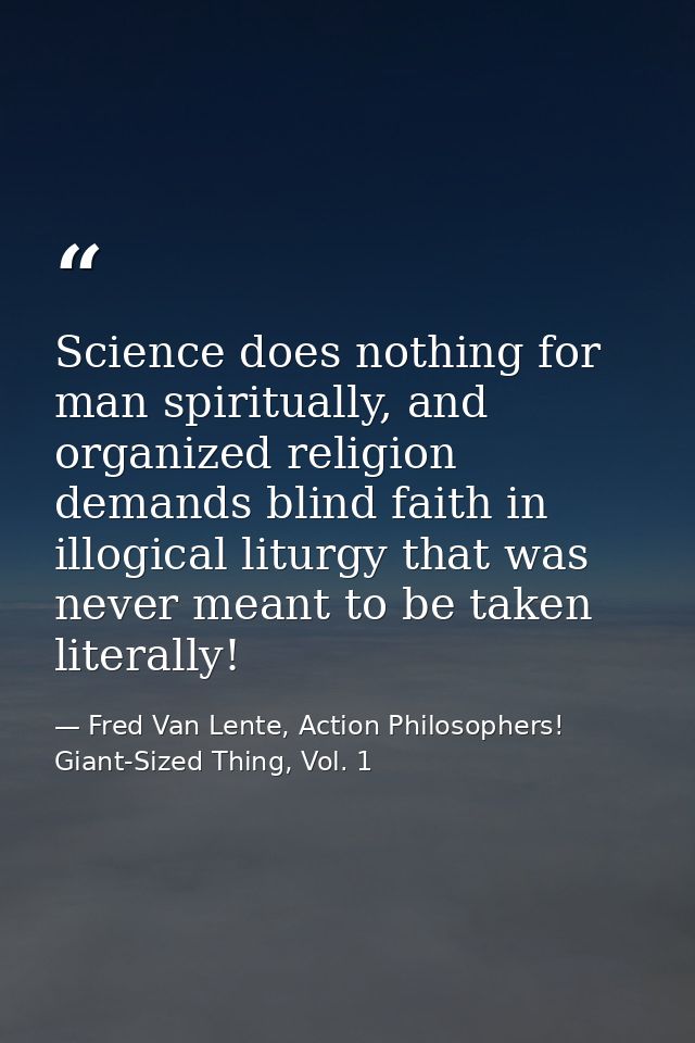 Science does nothing for man spiritually, and organized religion demands blind faith in illogical liturgy that was never — Fred Van Lente, Action Philosophers! Giant-Sized Thing, Vol. 1