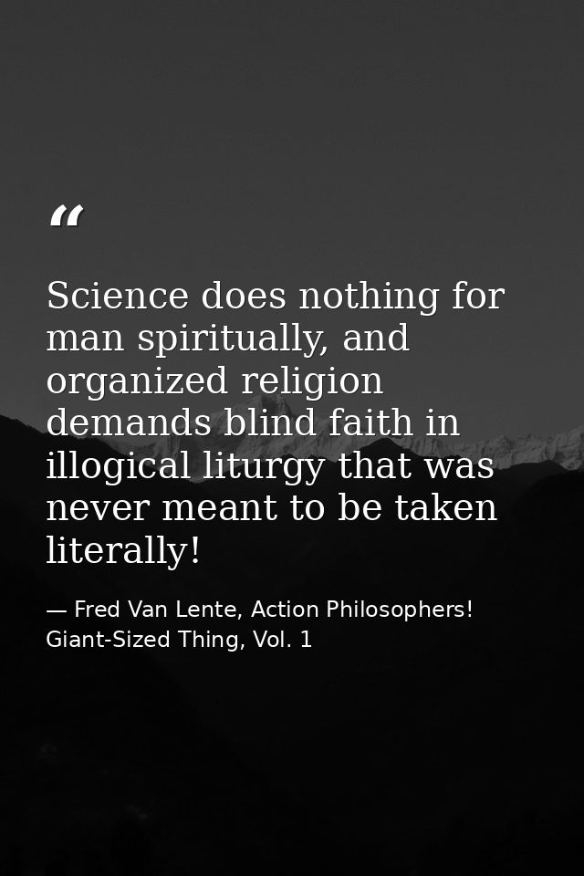 Science does nothing for man spiritually, and organized religion demands blind faith in illogical liturgy that was never — Fred Van Lente, Action Philosophers! Giant-Sized Thing, Vol. 1