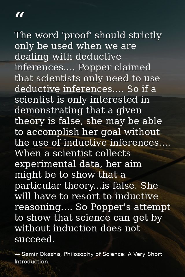 The word 'proof' should strictly only be used when we are dealing with deductive inferences.... Popper claimed that scie — Samir Okasha, Philosophy of Science: A Very Short Introduction