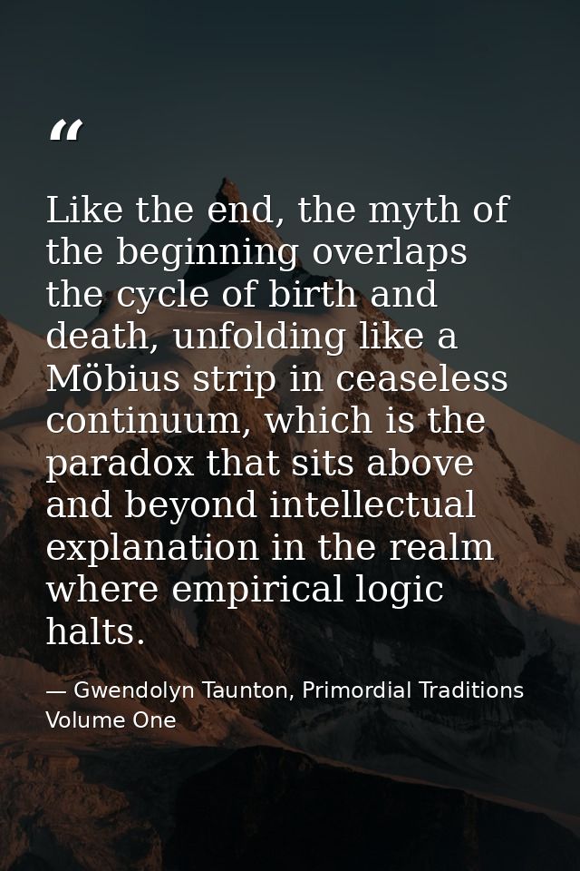 Like the end, the myth of the beginning overlaps the cycle of birth and death, unfolding like a Möbius strip in ceaseles — Gwendolyn Taunton, Primordial Traditions Volume One