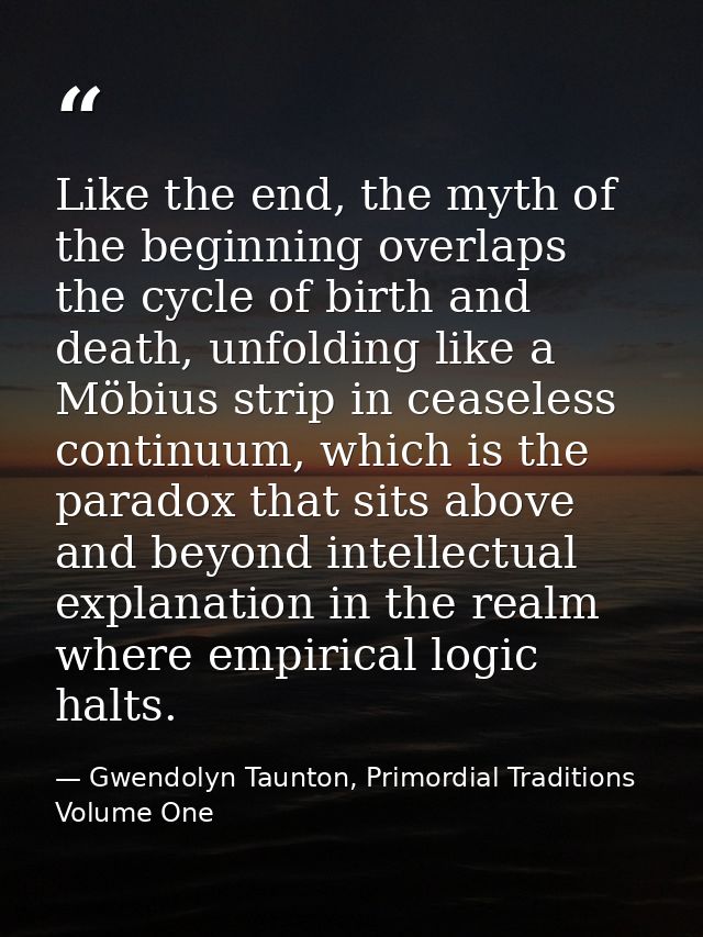 Like the end, the myth of the beginning overlaps the cycle of birth and death, unfolding like a Möbius strip in ceaseles — Gwendolyn Taunton, Primordial Traditions Volume One