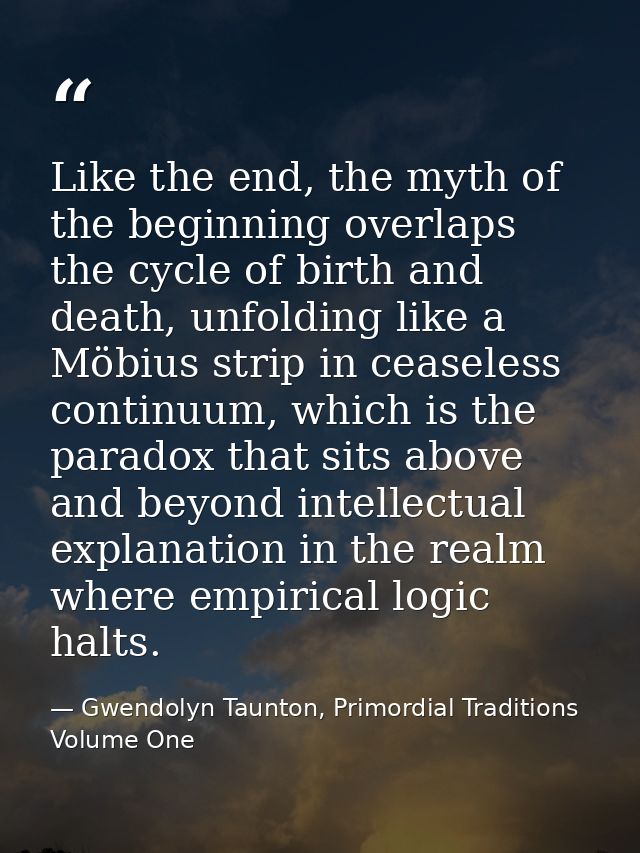 Like the end, the myth of the beginning overlaps the cycle of birth and death, unfolding like a Möbius strip in ceaseles — Gwendolyn Taunton, Primordial Traditions Volume One