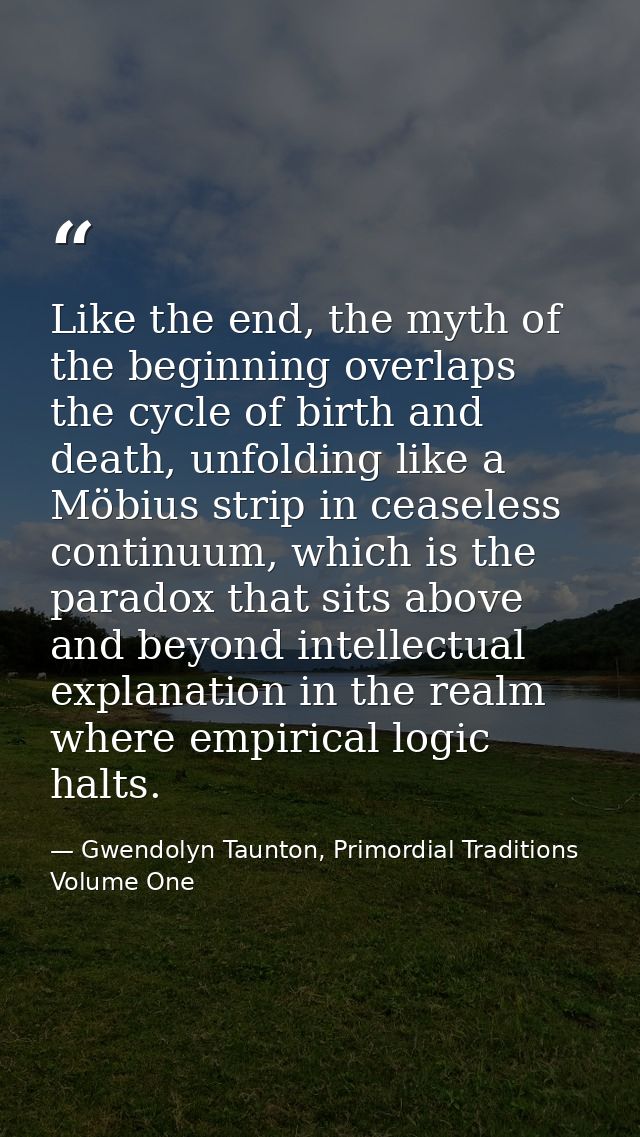 Like the end, the myth of the beginning overlaps the cycle of birth and death, unfolding like a Möbius strip in ceaseles — Gwendolyn Taunton, Primordial Traditions Volume One
