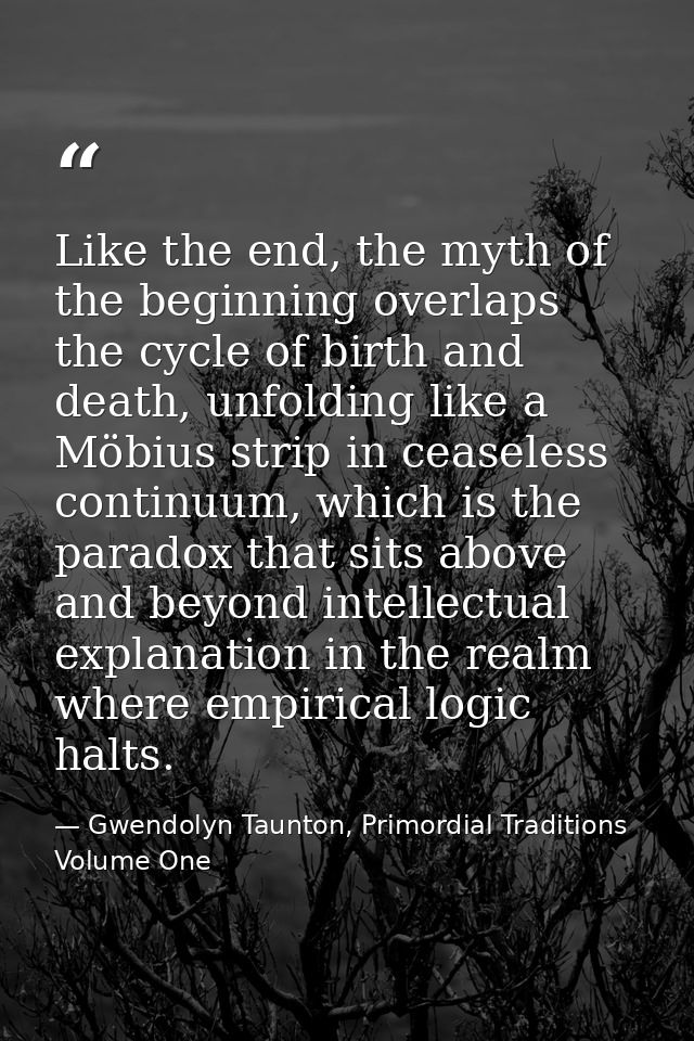 Like the end, the myth of the beginning overlaps the cycle of birth and death, unfolding like a Möbius strip in ceaseles — Gwendolyn Taunton, Primordial Traditions Volume One