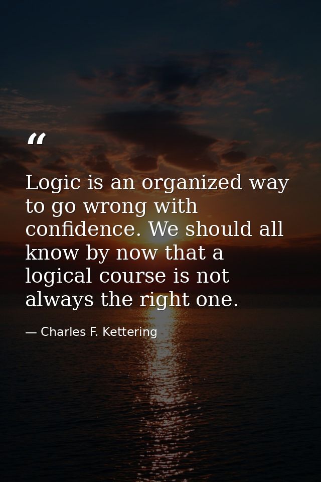 Logic is an organized way to go wrong with confidence. We should all know by now that a logical course is not always the — Charles F. Kettering