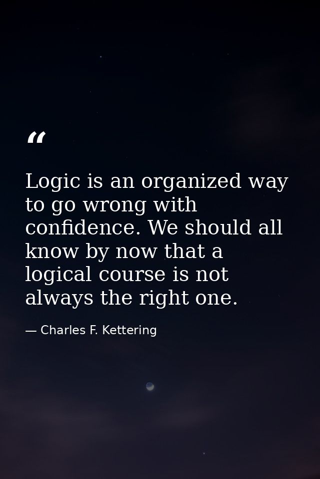 Logic is an organized way to go wrong with confidence. We should all know by now that a logical course is not always the — Charles F. Kettering