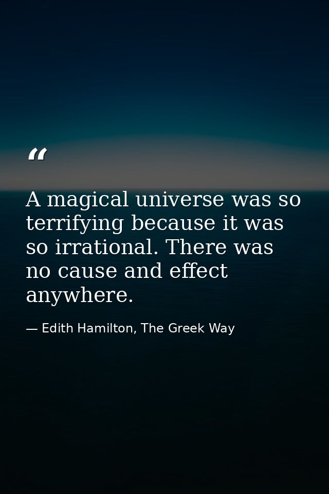 A magical universe was so terrifying because it was so irrational. There was no cause and effect anywhere. — Edith Hamilton, The Greek Way