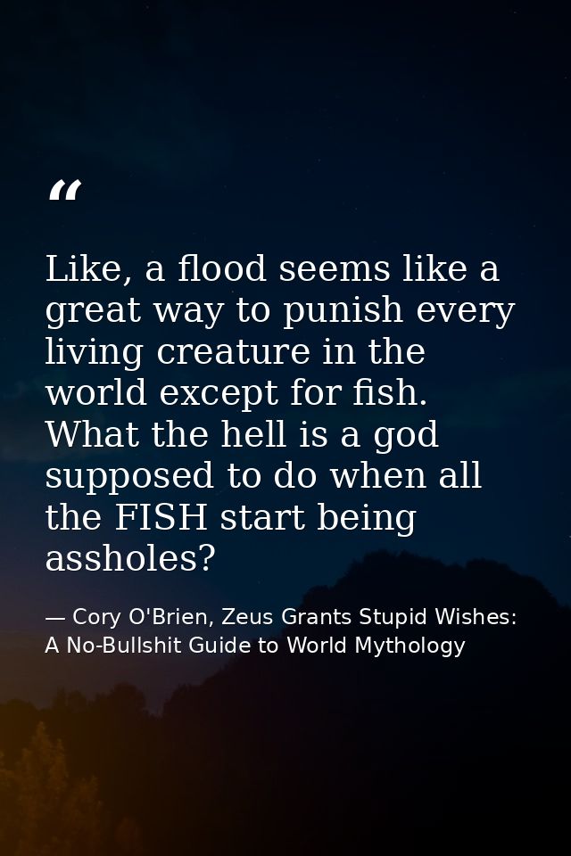 Like, a flood seems like a great way to punish every living creature in the world except for fish. What the hell is a go — Cory O'Brien, Zeus Grants Stupid Wishes: A No-Bullshit Guide to World Mythology
