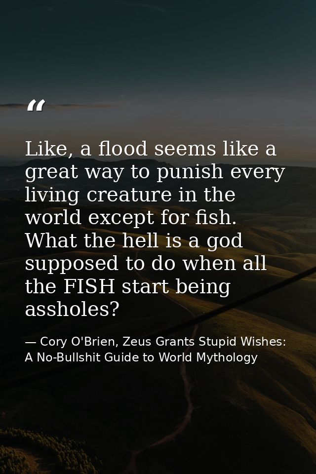Like, a flood seems like a great way to punish every living creature in the world except for fish. What the hell is a go — Cory O'Brien, Zeus Grants Stupid Wishes: A No-Bullshit Guide to World Mythology