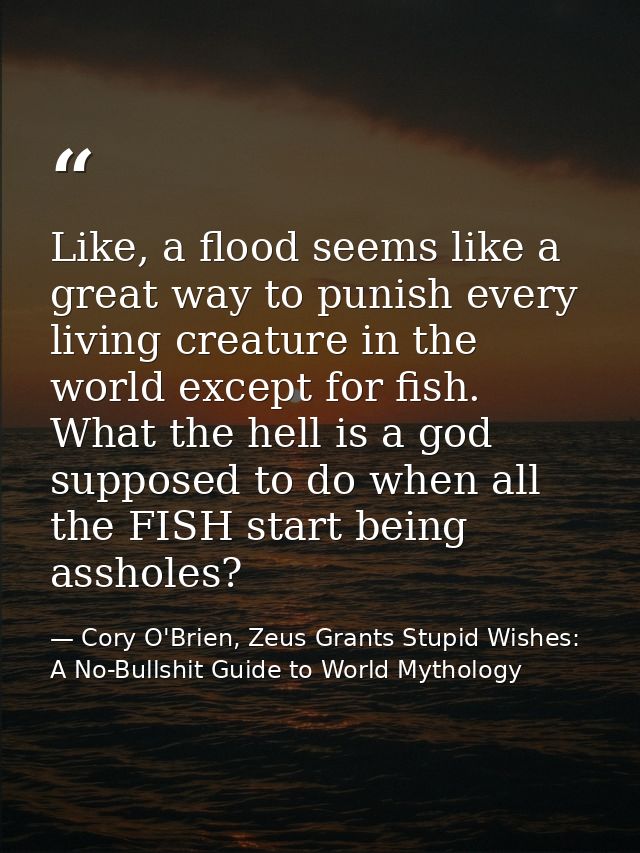 Like, a flood seems like a great way to punish every living creature in the world except for fish. What the hell is a go — Cory O'Brien, Zeus Grants Stupid Wishes: A No-Bullshit Guide to World Mythology