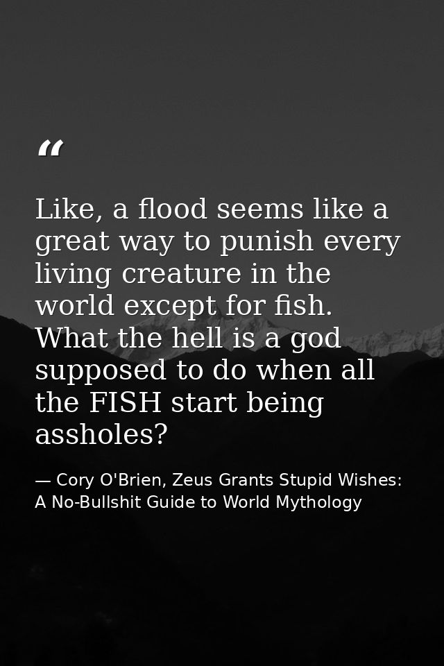 Like, a flood seems like a great way to punish every living creature in the world except for fish. What the hell is a go — Cory O'Brien, Zeus Grants Stupid Wishes: A No-Bullshit Guide to World Mythology