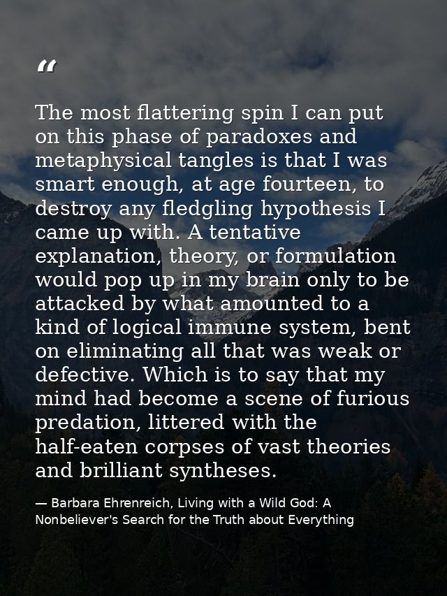 The most flattering spin I can put on this phase of paradoxes and metaphysical tangles is that I was smart enough, at ag — Barbara Ehrenreich, Living with a Wild God: A Nonbeliever's Search for the Truth about Everything