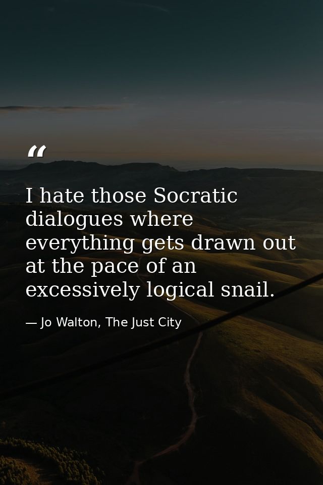 I hate those Socratic dialogues where everything gets drawn out at the pace of an excessively logical snail. — Jo Walton, The Just City