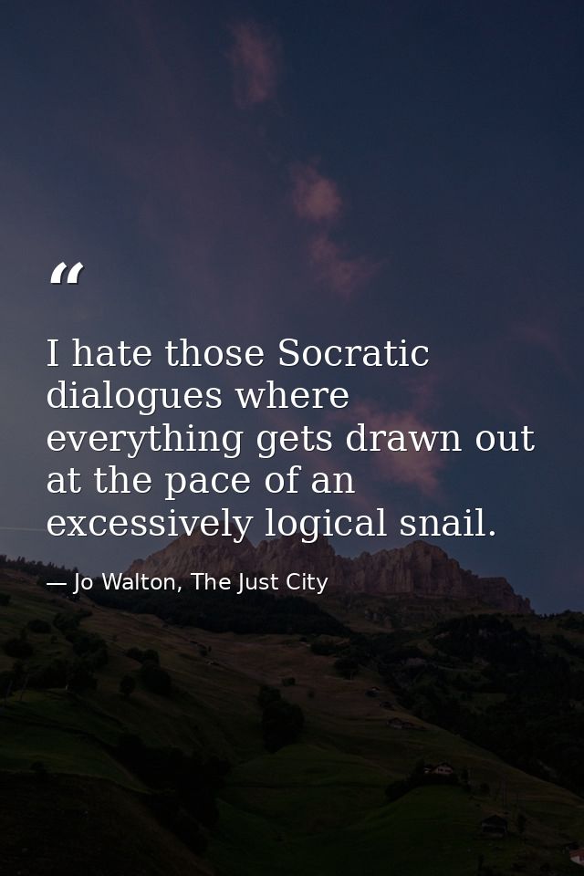 I hate those Socratic dialogues where everything gets drawn out at the pace of an excessively logical snail. — Jo Walton, The Just City