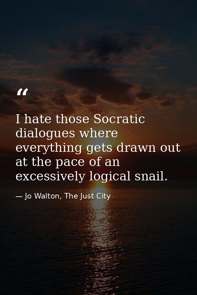 I hate those Socratic dialogues where everything gets drawn out at the pace of an excessively logical snail. — Jo Walton, The Just City
