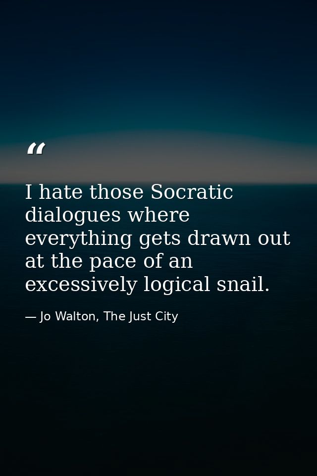 I hate those Socratic dialogues where everything gets drawn out at the pace of an excessively logical snail. — Jo Walton, The Just City
