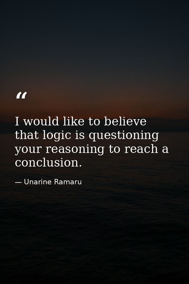I would like to believe that logic is questioning your reasoning to reach a conclusion. — Unarine Ramaru