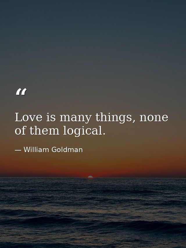 Love is many things, none of them logical. — William Goldman