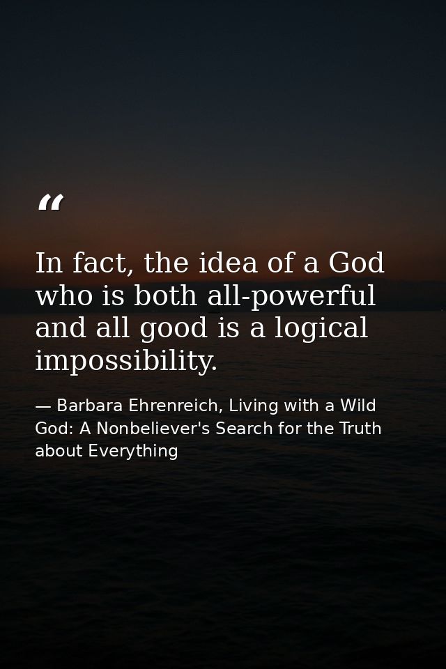 In fact, the idea of a God who is both all-powerful and all good is a logical impossibility. — Barbara Ehrenreich, Living with a Wild God: A Nonbeliever's Search for the Truth about Everything