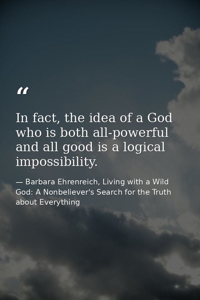 In fact, the idea of a God who is both all-powerful and all good is a logical impossibility. — Barbara Ehrenreich, Living with a Wild God: A Nonbeliever's Search for the Truth about Everything