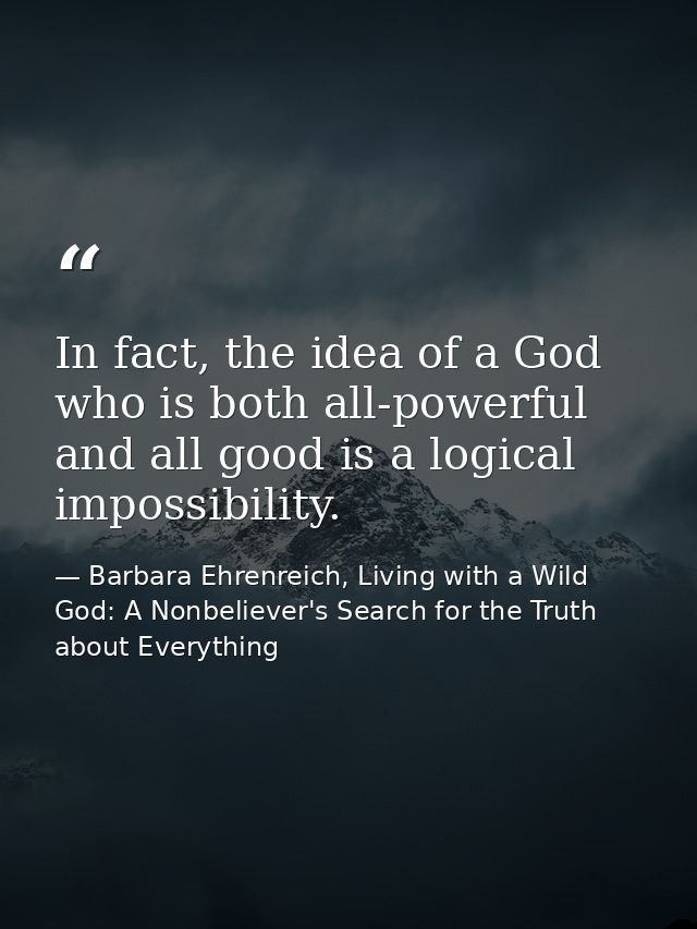 In fact, the idea of a God who is both all-powerful and all good is a logical impossibility. — Barbara Ehrenreich, Living with a Wild God: A Nonbeliever's Search for the Truth about Everything