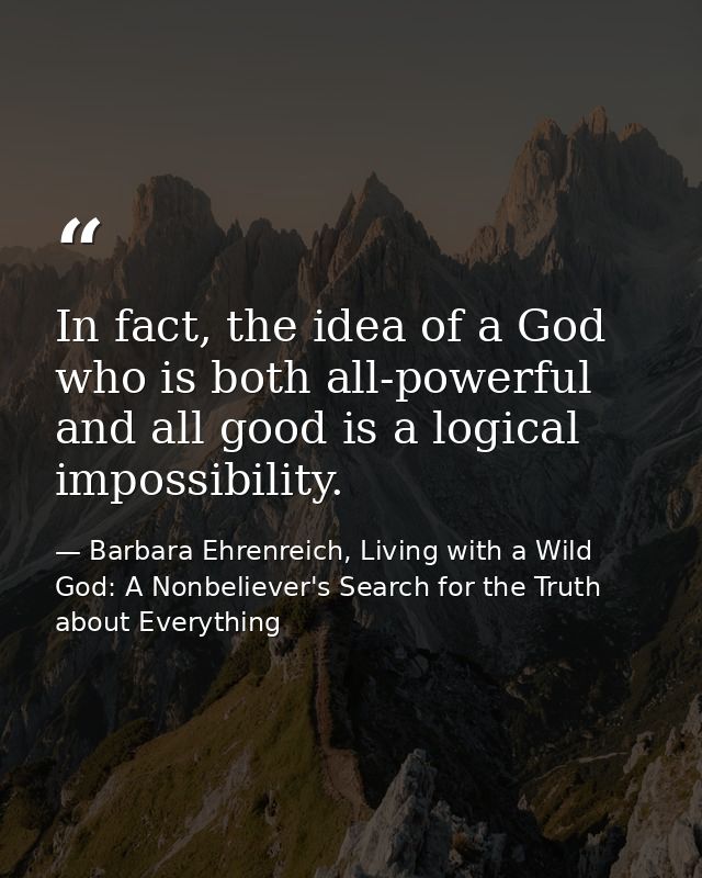 In fact, the idea of a God who is both all-powerful and all good is a logical impossibility. — Barbara Ehrenreich, Living with a Wild God: A Nonbeliever's Search for the Truth about Everything