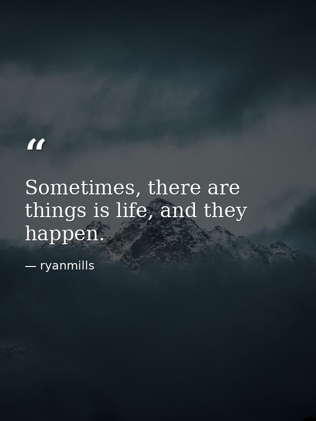 Sometimes, there are things is life, and they happen. — ryanmills