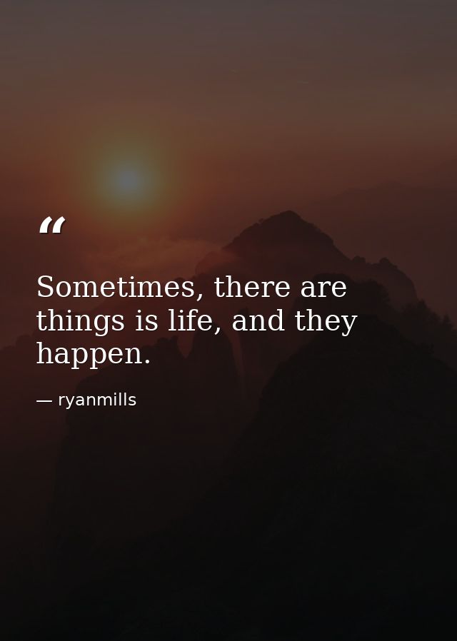 Sometimes, there are things is life, and they happen. — ryanmills