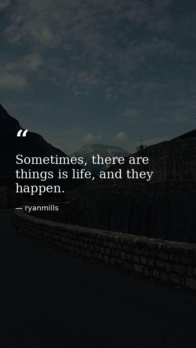 Sometimes, there are things is life, and they happen. — ryanmills