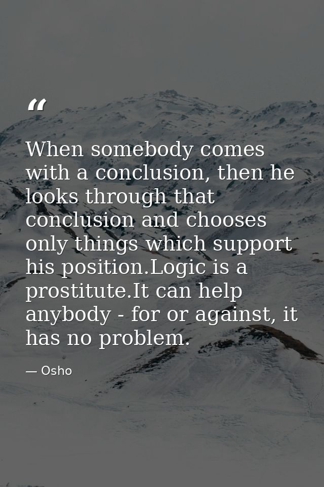 When somebody comes with a conclusion, then he looks through that conclusion and chooses only things which support his p — Osho
