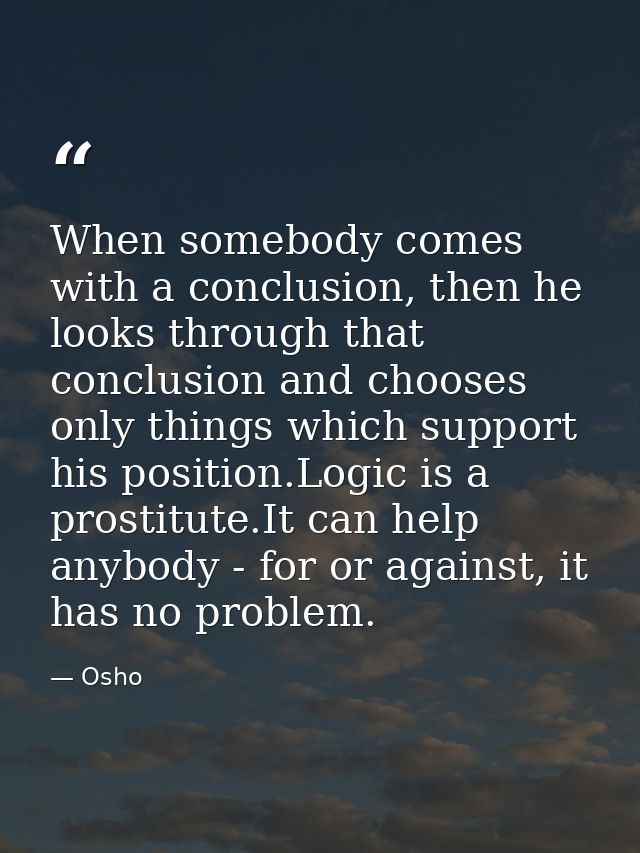 When somebody comes with a conclusion, then he looks through that conclusion and chooses only things which support his p — Osho