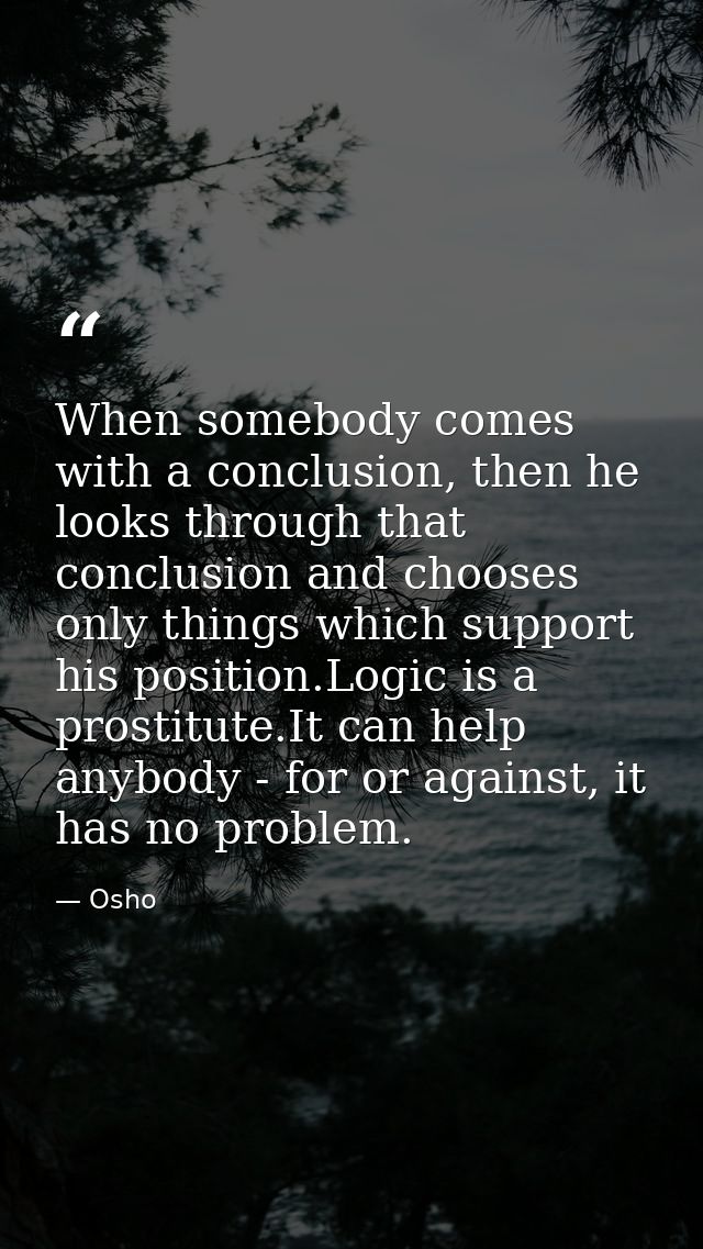 When somebody comes with a conclusion, then he looks through that conclusion and chooses only things which support his p — Osho