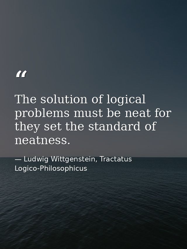 The solution of logical problems must be neat for they set the standard of neatness. — Ludwig Wittgenstein, Tractatus Logico-Philosophicus