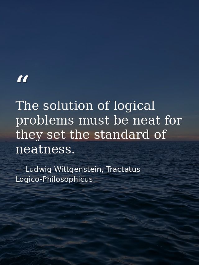 The solution of logical problems must be neat for they set the standard of neatness. — Ludwig Wittgenstein, Tractatus Logico-Philosophicus