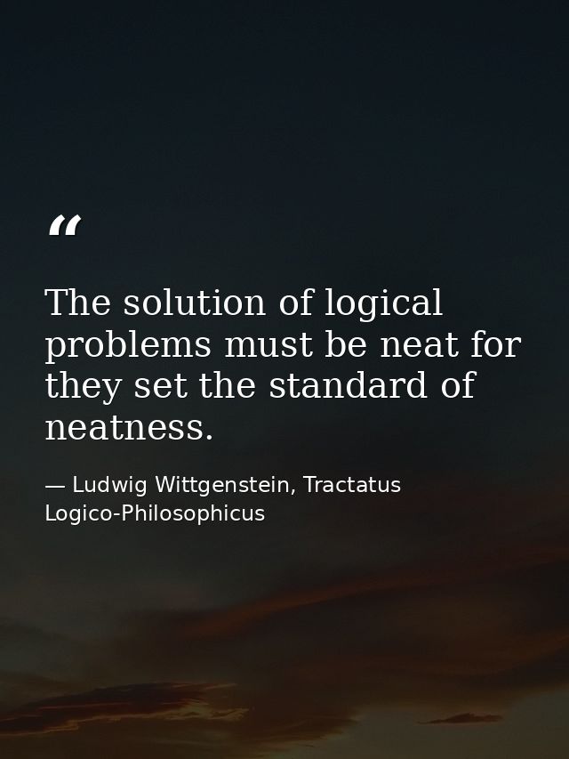 The solution of logical problems must be neat for they set the standard of neatness. — Ludwig Wittgenstein, Tractatus Logico-Philosophicus