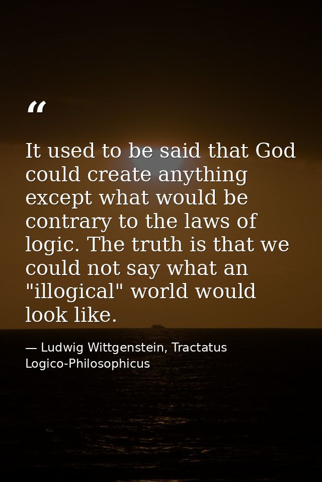 It used to be said that God could create anything except what would be contrary to the laws of logic. The truth is that  — Ludwig Wittgenstein, Tractatus Logico-Philosophicus