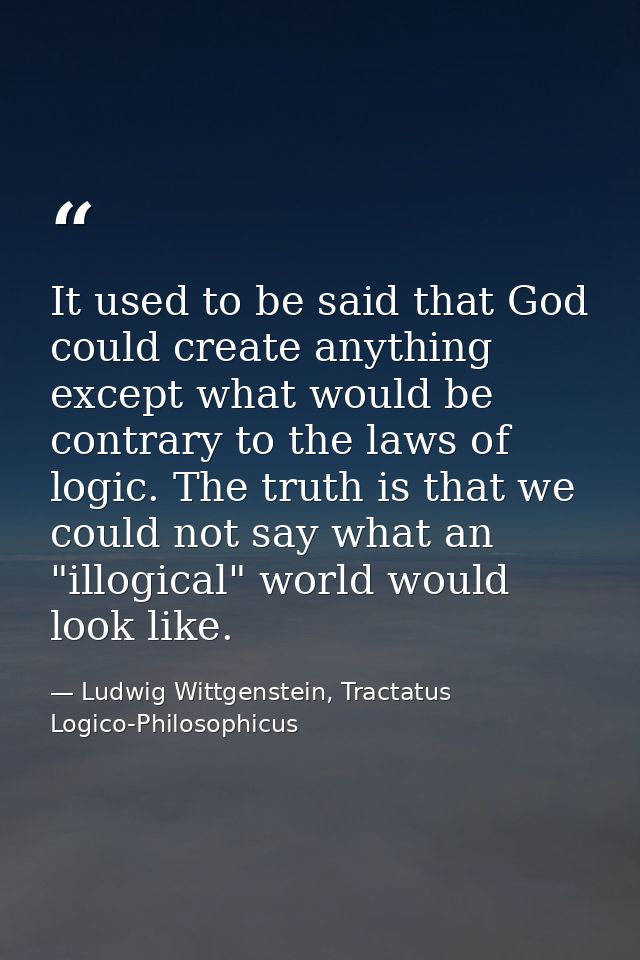 It used to be said that God could create anything except what would be contrary to the laws of logic. The truth is that  — Ludwig Wittgenstein, Tractatus Logico-Philosophicus