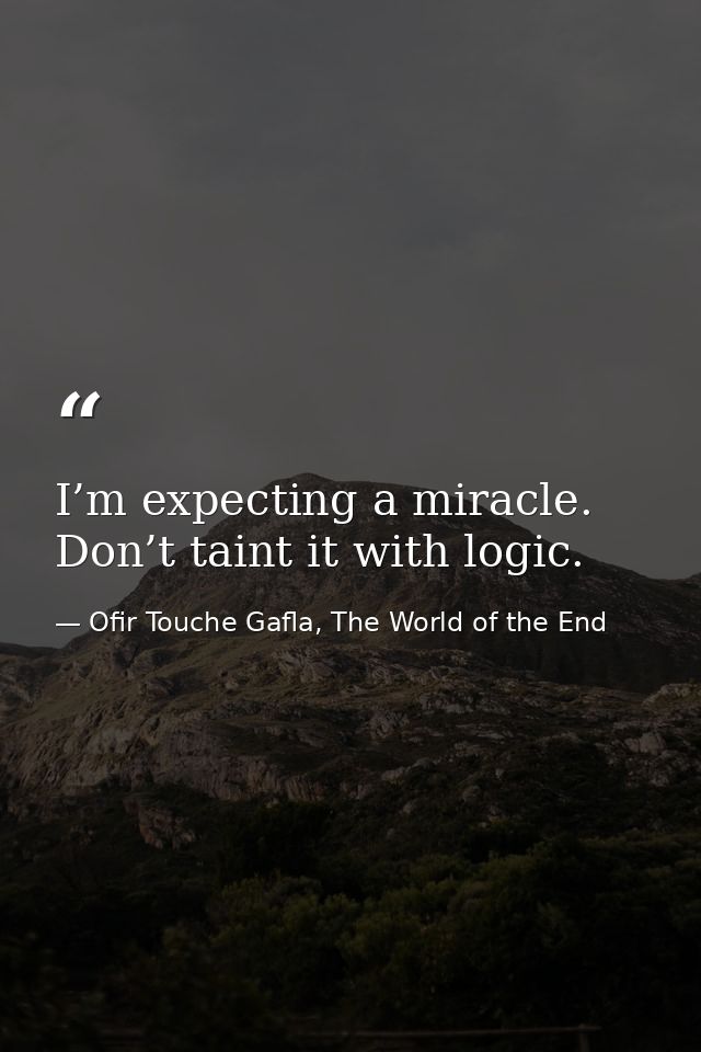 I’m expecting a miracle. Don’t taint it with logic. — Ofir Touche Gafla, The World of the End