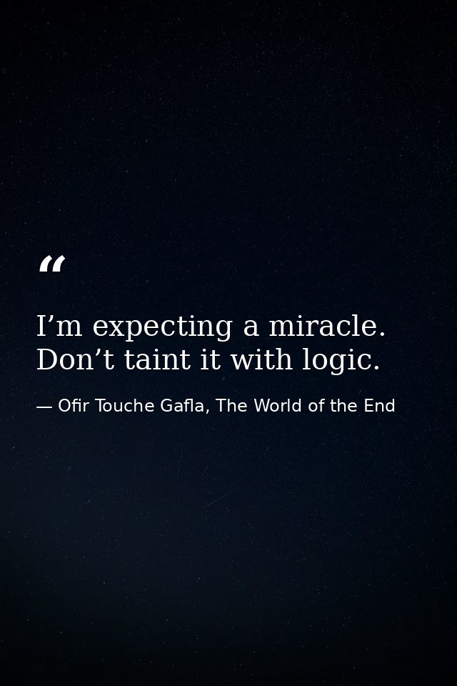 I’m expecting a miracle. Don’t taint it with logic. — Ofir Touche Gafla, The World of the End
