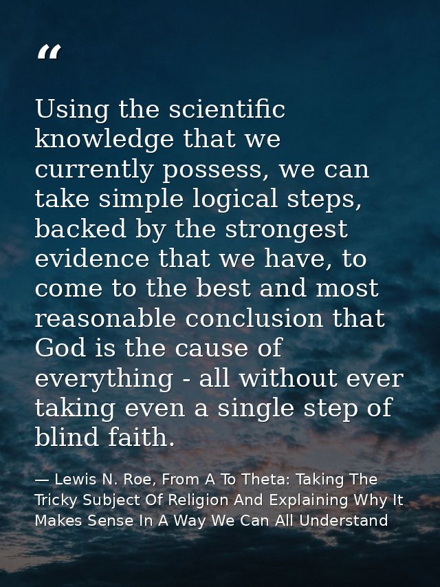 Using the scientific knowledge that we currently possess, we can take simple logical steps, backed by the strongest evid — Lewis N. Roe, From A To Theta: Taking The Tricky Subject Of Religion And Explaining Why It Makes Sense In A Way We Can All Understand