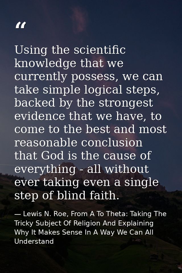 Using the scientific knowledge that we currently possess, we can take simple logical steps, backed by the strongest evid — Lewis N. Roe, From A To Theta: Taking The Tricky Subject Of Religion And Explaining Why It Makes Sense In A Way We Can All Understand