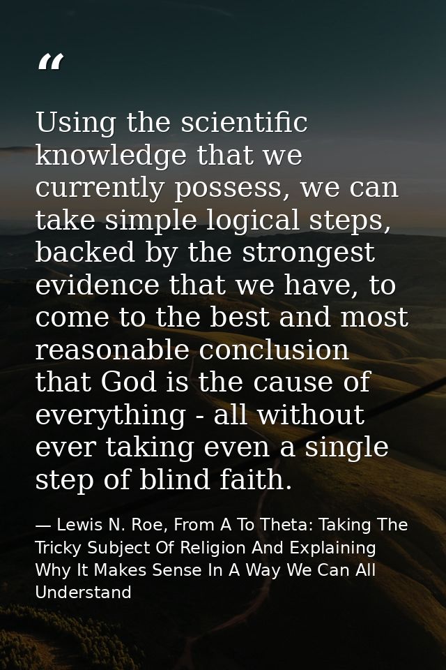 Using the scientific knowledge that we currently possess, we can take simple logical steps, backed by the strongest evid — Lewis N. Roe, From A To Theta: Taking The Tricky Subject Of Religion And Explaining Why It Makes Sense In A Way We Can All Understand