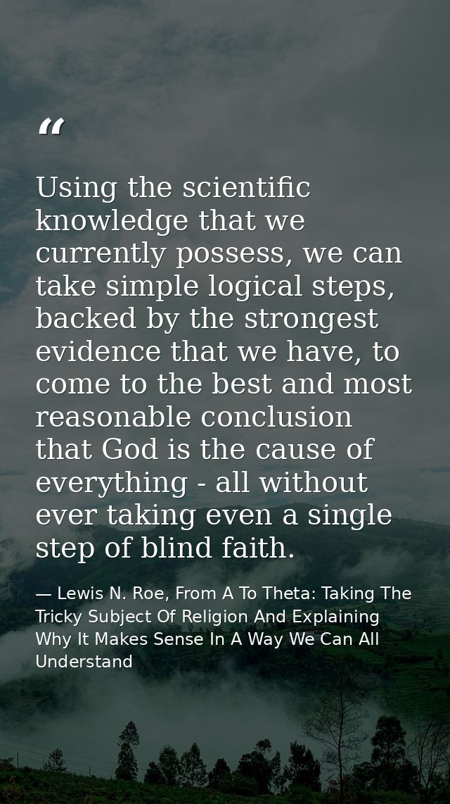 Using the scientific knowledge that we currently possess, we can take simple logical steps, backed by the strongest evid — Lewis N. Roe, From A To Theta: Taking The Tricky Subject Of Religion And Explaining Why It Makes Sense In A Way We Can All Understand