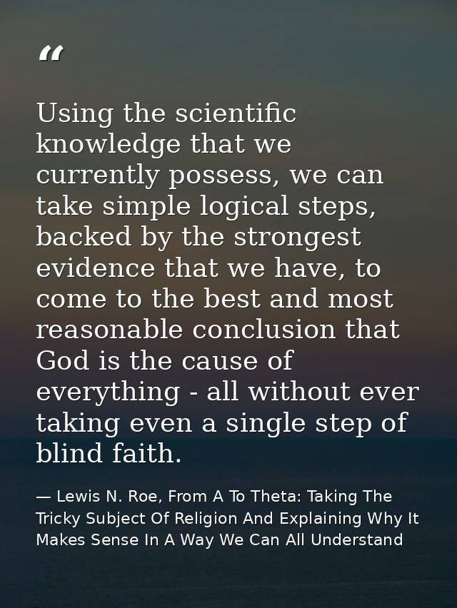 Using the scientific knowledge that we currently possess, we can take simple logical steps, backed by the strongest evid — Lewis N. Roe, From A To Theta: Taking The Tricky Subject Of Religion And Explaining Why It Makes Sense In A Way We Can All Understand