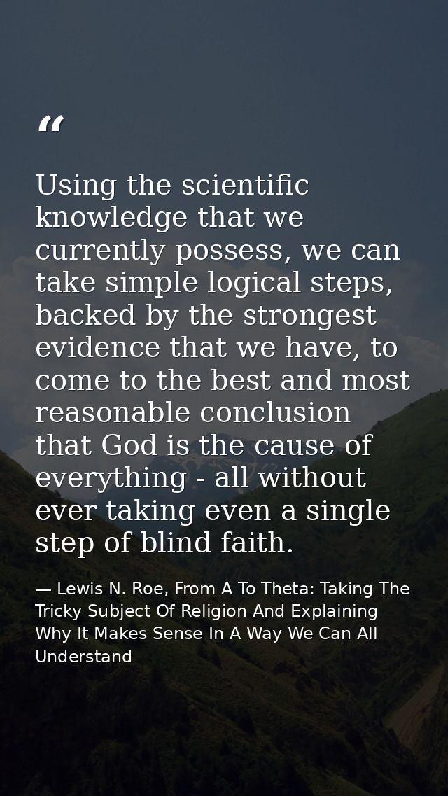 Using the scientific knowledge that we currently possess, we can take simple logical steps, backed by the strongest evid — Lewis N. Roe, From A To Theta: Taking The Tricky Subject Of Religion And Explaining Why It Makes Sense In A Way We Can All Understand