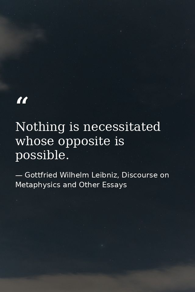 Nothing is necessitated whose opposite is possible. — Gottfried Wilhelm Leibniz, Discourse on Metaphysics and Other Essays