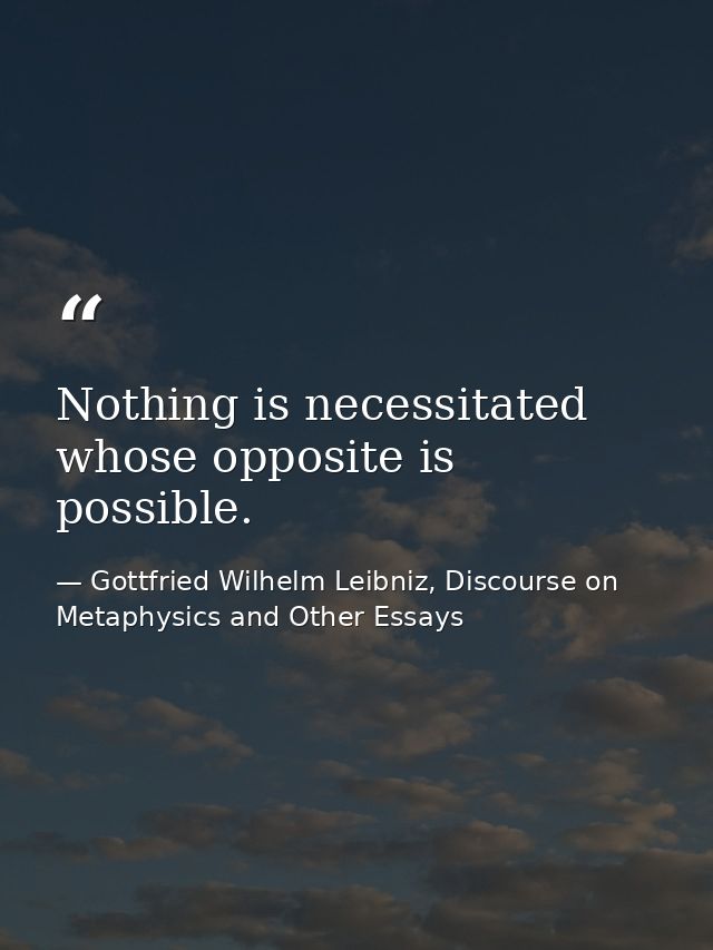 Nothing is necessitated whose opposite is possible. — Gottfried Wilhelm Leibniz, Discourse on Metaphysics and Other Essays
