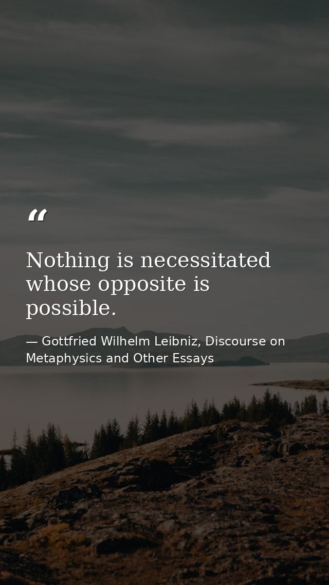 Nothing is necessitated whose opposite is possible. — Gottfried Wilhelm Leibniz, Discourse on Metaphysics and Other Essays