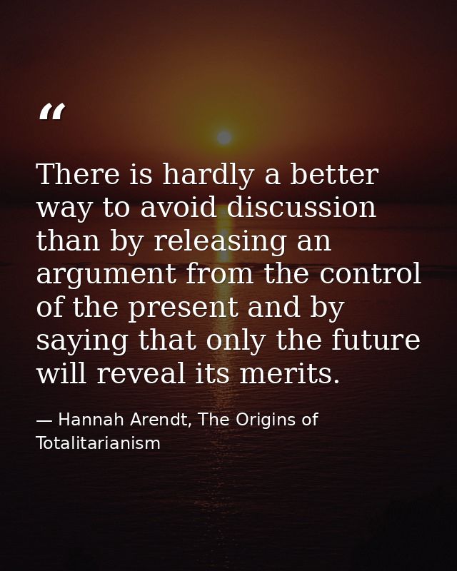 There is hardly a better way to avoid discussion than by releasing an argument from the control of the present and by sa — Hannah Arendt, The Origins of Totalitarianism