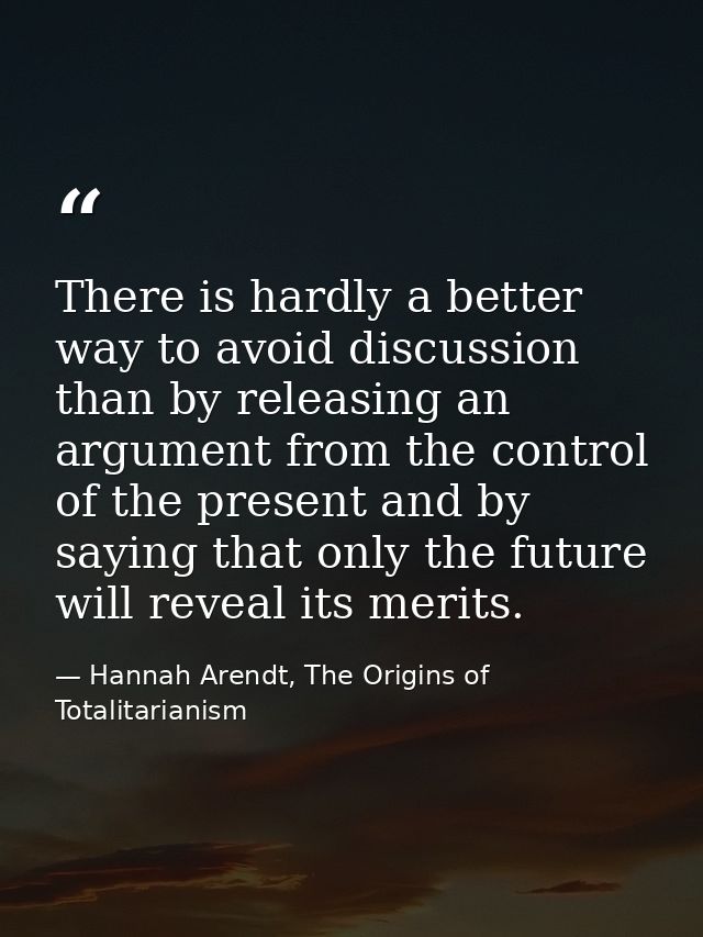 There is hardly a better way to avoid discussion than by releasing an argument from the control of the present and by sa — Hannah Arendt, The Origins of Totalitarianism
